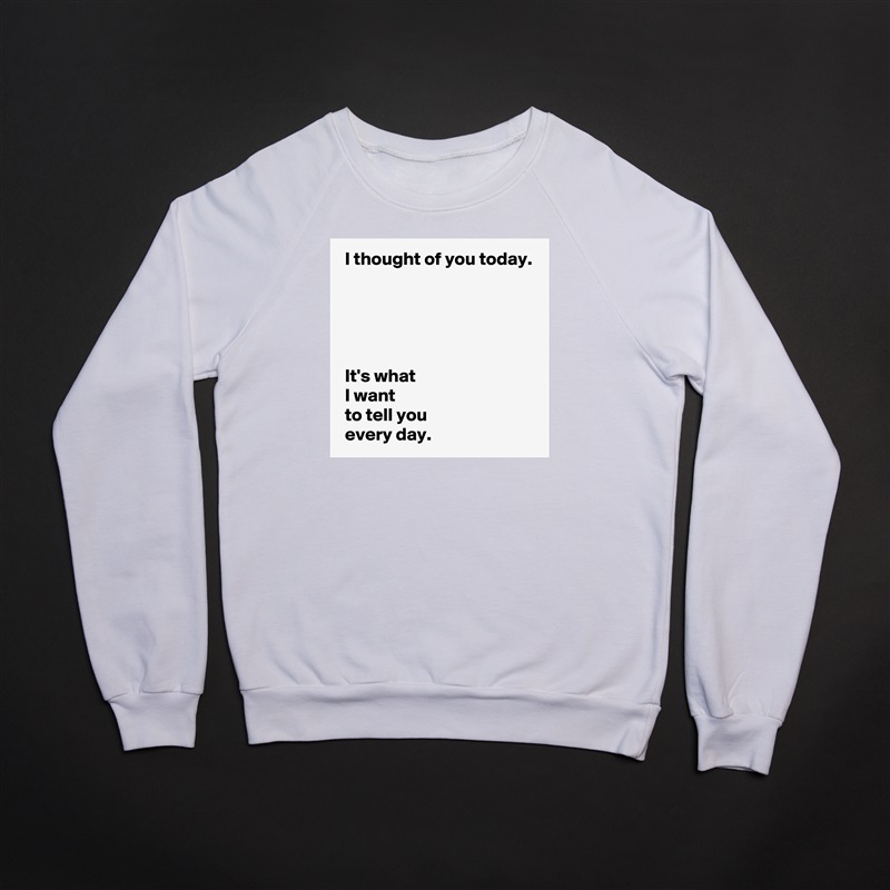  I thought of you today.





 It's what 
 I want 
 to tell you 
 every day. White Gildan Heavy Blend Crewneck Sweatshirt 