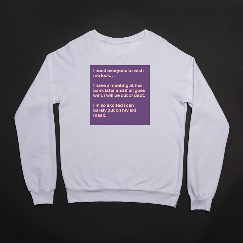 I need everyone to wish me luck. . .

I have a meeting at the bank later and if all goes well, i will be out of debt.

I'm so excited i can barely put on my ski mask. White Gildan Heavy Blend Crewneck Sweatshirt 
