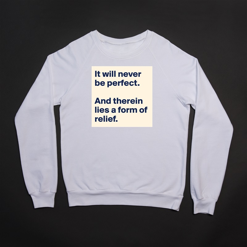 It will never be perfect. 

And therein lies a form of relief. White Gildan Heavy Blend Crewneck Sweatshirt 