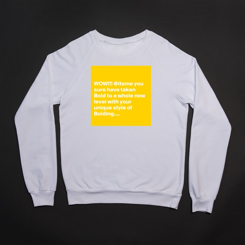 

WOW!!! @itsme you sure have taken Bold to a whole new level with your unique style of Bolding....  
 White Gildan Heavy Blend Crewneck Sweatshirt 