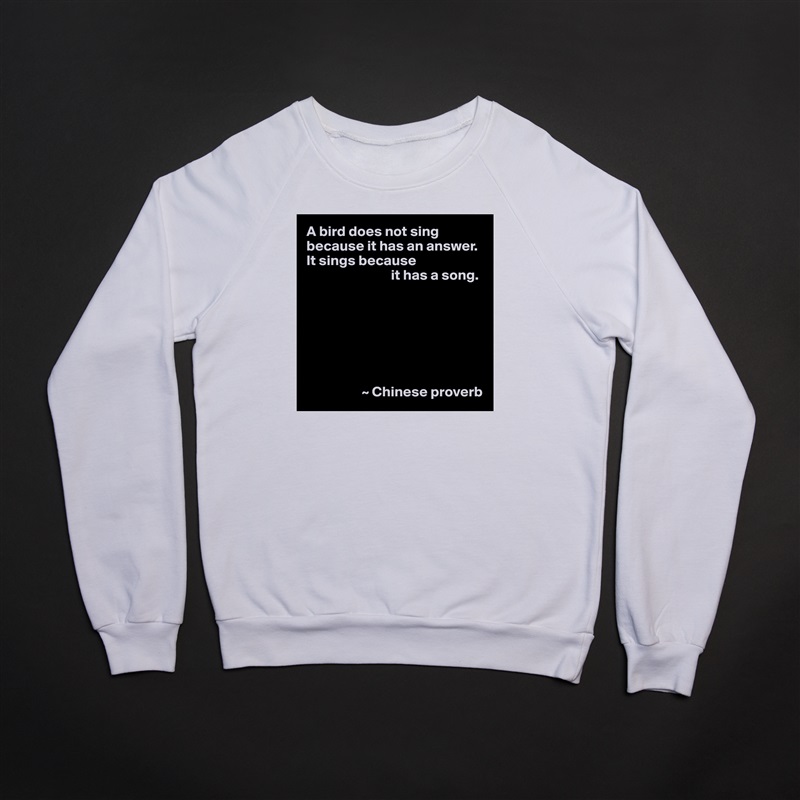A bird does not sing because it has an answer.  It sings because
                             it has a song.







                   ~ Chinese proverb White Gildan Heavy Blend Crewneck Sweatshirt 