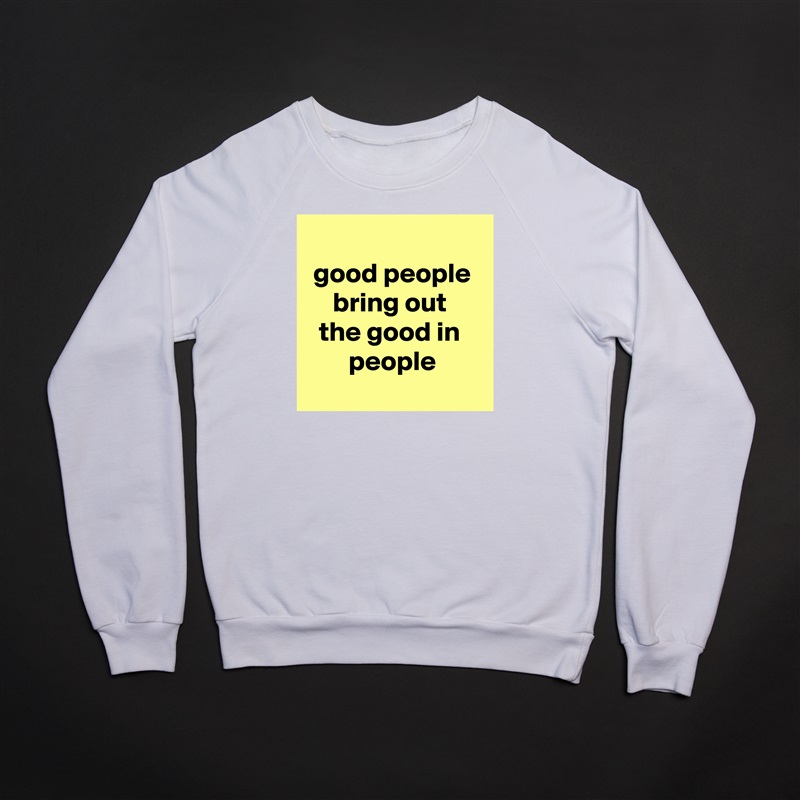 
good people bring out 
the good in 
people
 White Gildan Heavy Blend Crewneck Sweatshirt 