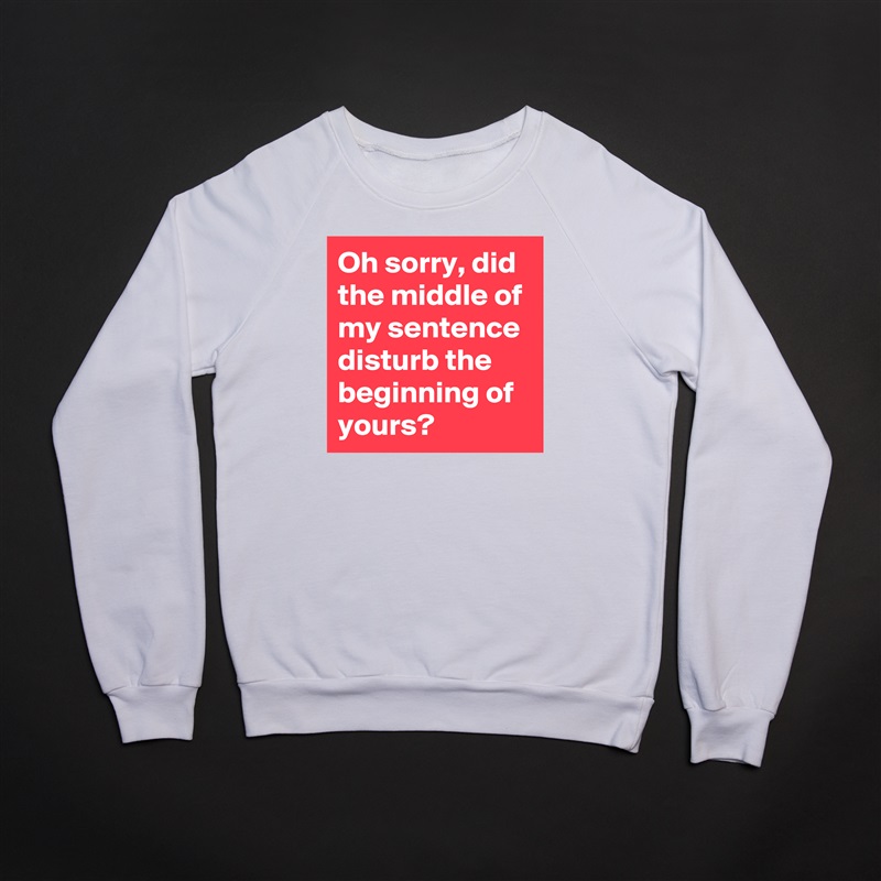 Oh sorry, did the middle of my sentence disturb the beginning of yours? White Gildan Heavy Blend Crewneck Sweatshirt 