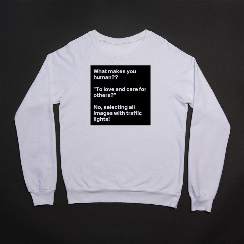 What makes you human??

''To love and care for others?''

No, selecting all images with traffic lights! White Gildan Heavy Blend Crewneck Sweatshirt 