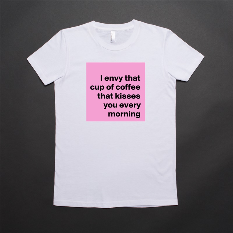 I envy that cup of coffee that kisses you every morning White American Apparel Short Sleeve Tshirt Custom 