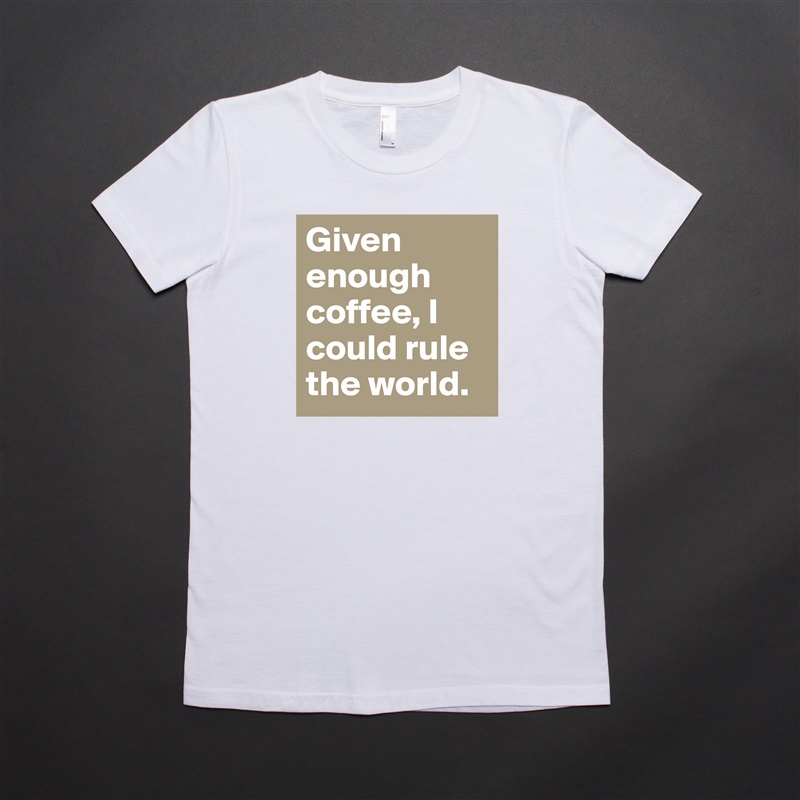 Given enough coffee, I could rule the world. White American Apparel Short Sleeve Tshirt Custom 