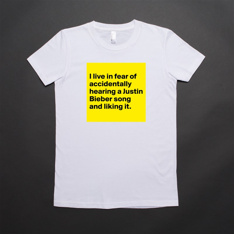 
I live in fear of accidentally hearing a Justin Bieber song and liking it.
 White American Apparel Short Sleeve Tshirt Custom 