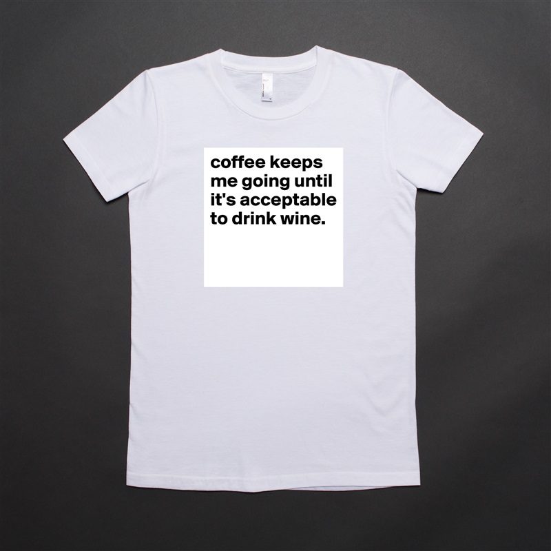 coffee keeps me going until it's acceptable to drink wine.

 White American Apparel Short Sleeve Tshirt Custom 