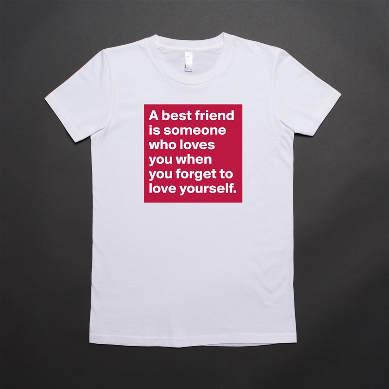 A best friend is someone who loves you when you forget to love yourself. White American Apparel Short Sleeve Tshirt Custom 