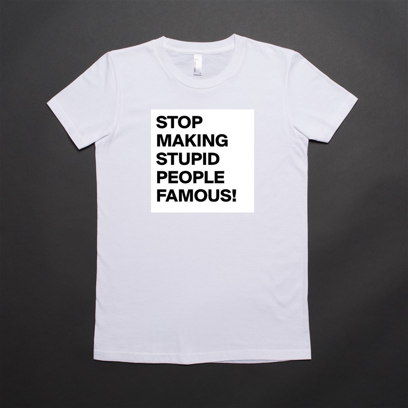 STOP MAKING STUPID PEOPLE FAMOUS! White American Apparel Short Sleeve Tshirt Custom 