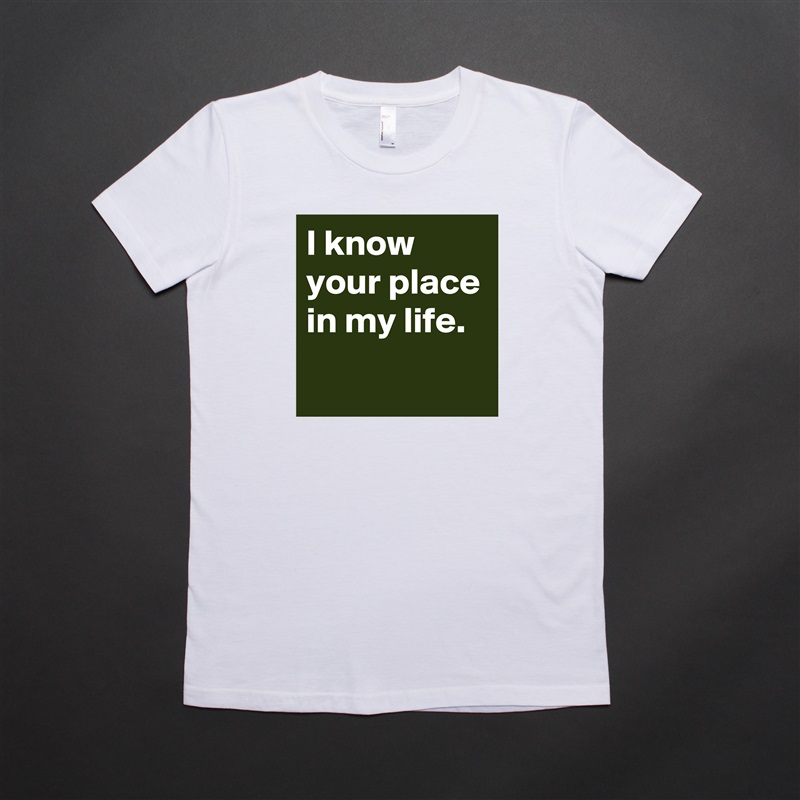 I know your place in my life.
 White American Apparel Short Sleeve Tshirt Custom 