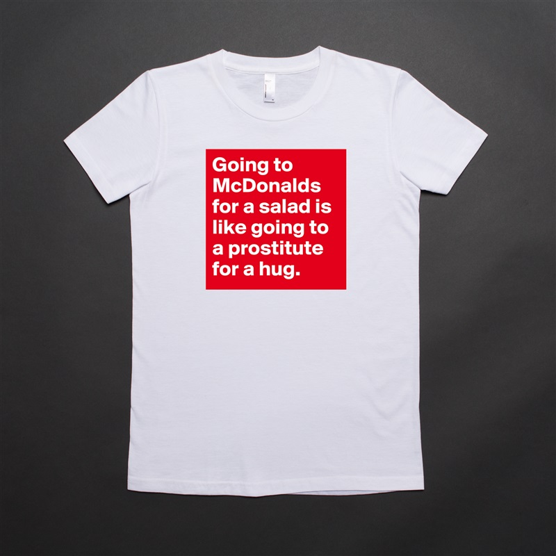 Going to McDonalds for a salad is like going to a prostitute for a hug. White American Apparel Short Sleeve Tshirt Custom 