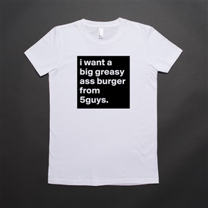 Black greasy ass I Want A Big Greasy Ass Burger From 5guys Short Sleeve Womens T Shirt By Darnae23 Boldomatic Shop