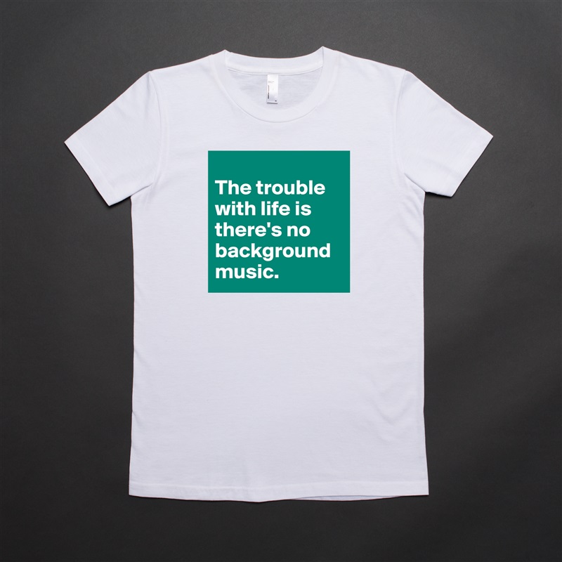 
The trouble with life is there's no background music. White American Apparel Short Sleeve Tshirt Custom 