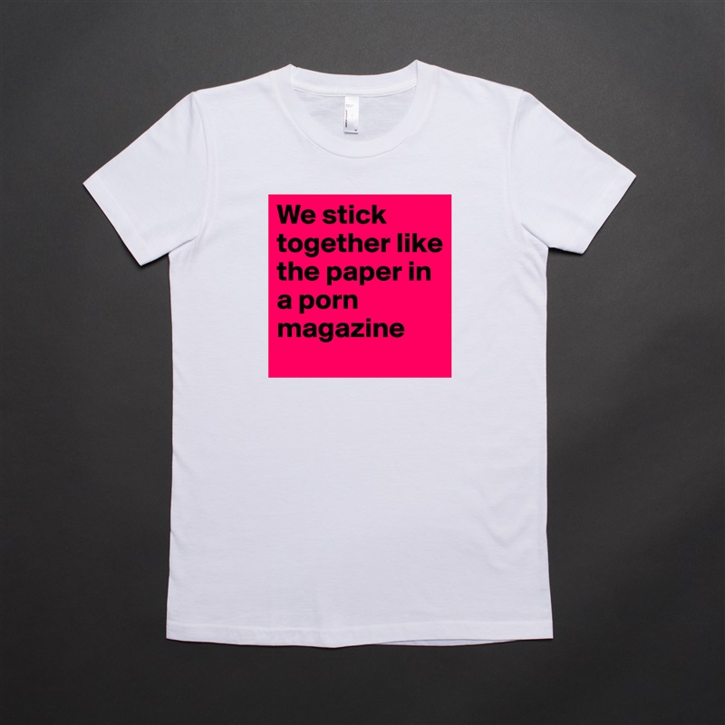 We stick together like the paper in a porn magazine White American Apparel Short Sleeve Tshirt Custom 