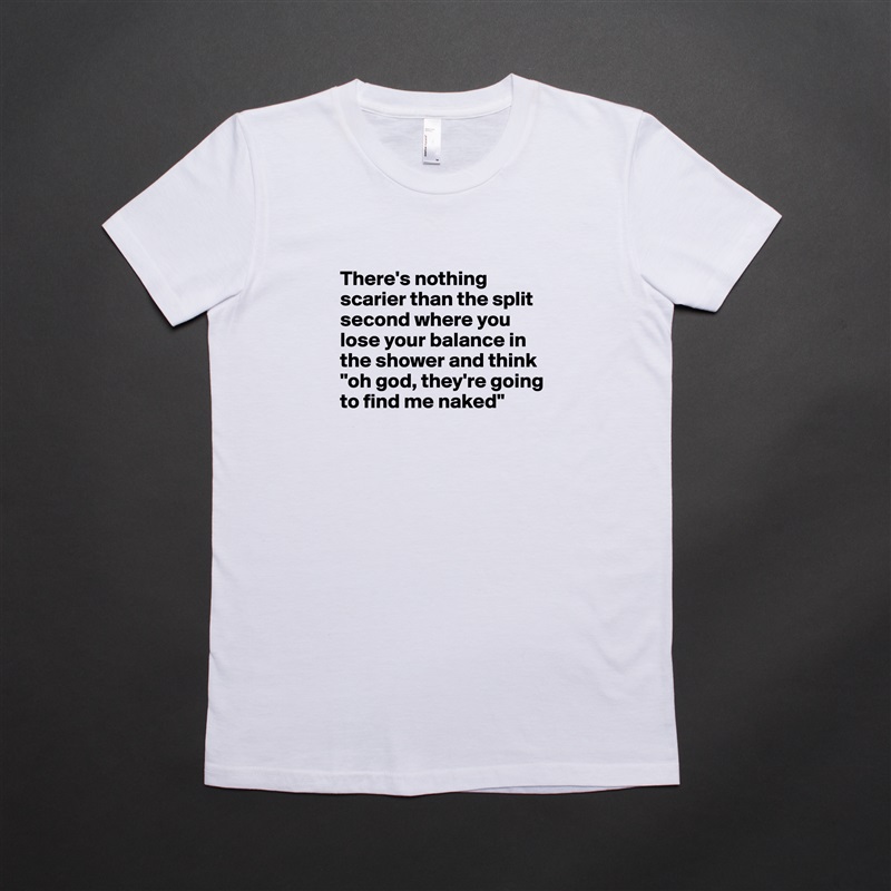 
There's nothing scarier than the split second where you lose your balance in the shower and think "oh god, they're going to find me naked"
 White American Apparel Short Sleeve Tshirt Custom 