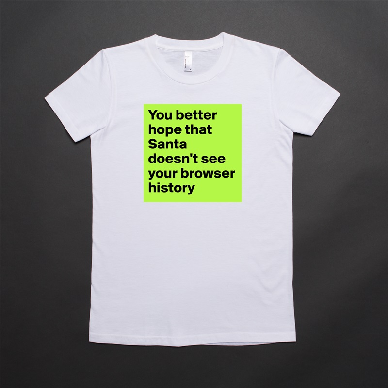 You better hope that Santa doesn't see your browser history White American Apparel Short Sleeve Tshirt Custom 
