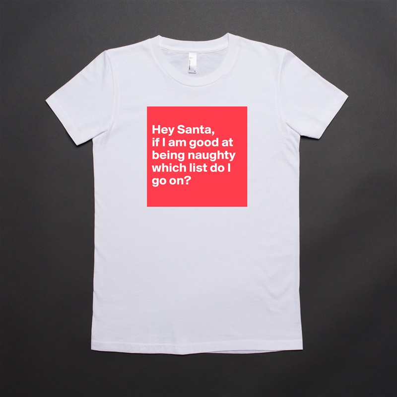 
Hey Santa,
if I am good at being naughty which list do I go on?
 White American Apparel Short Sleeve Tshirt Custom 