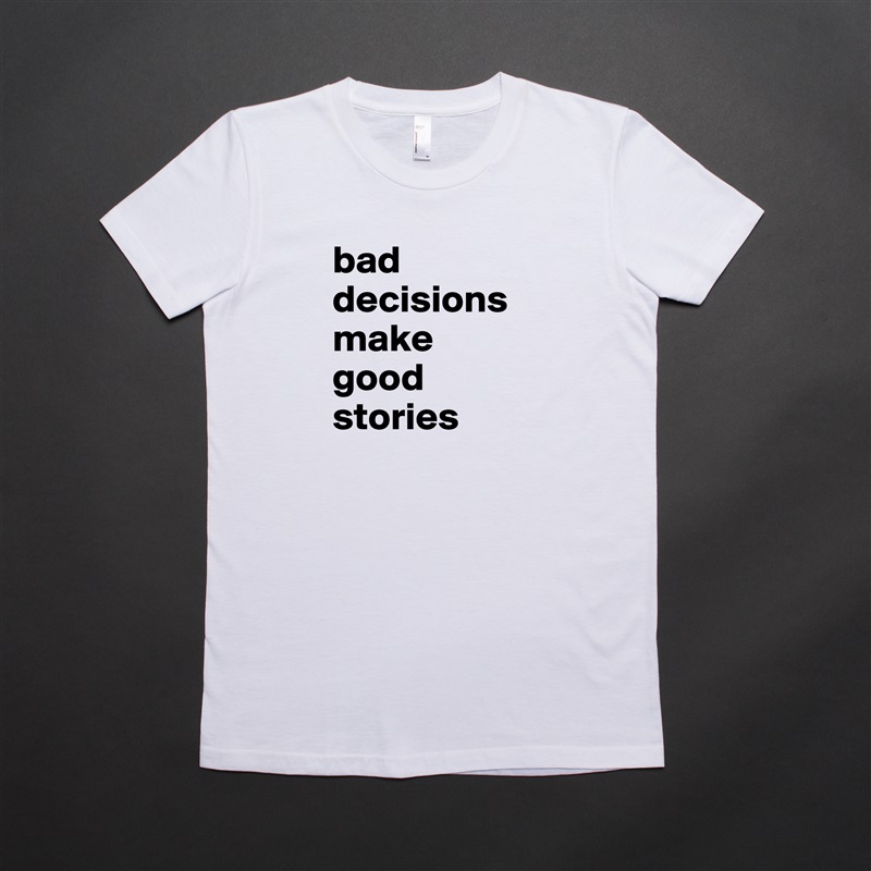 bad decisions make good stories White American Apparel Short Sleeve Tshirt Custom 