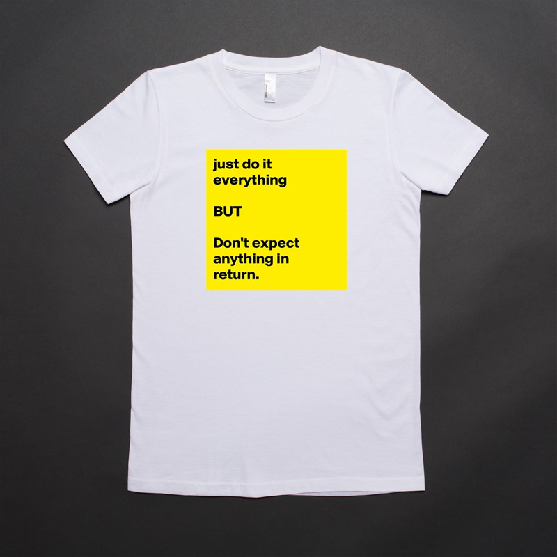 just do it everything 

BUT

Don't expect anything in return. White American Apparel Short Sleeve Tshirt Custom 