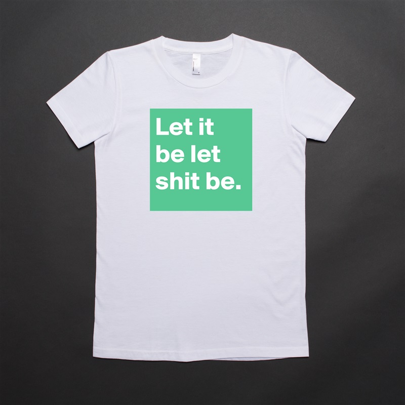 Let it be let shit be. White American Apparel Short Sleeve Tshirt Custom 