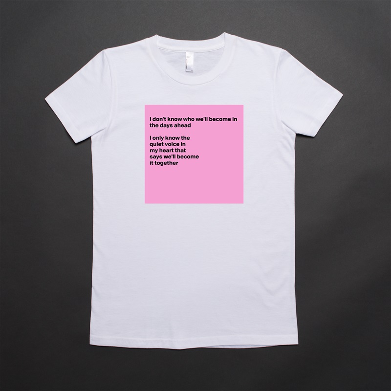 
I don't know who we'll become in
the days ahead

I only know the
quiet voice in
my heart that 
says we'll become 
it together



 White American Apparel Short Sleeve Tshirt Custom 