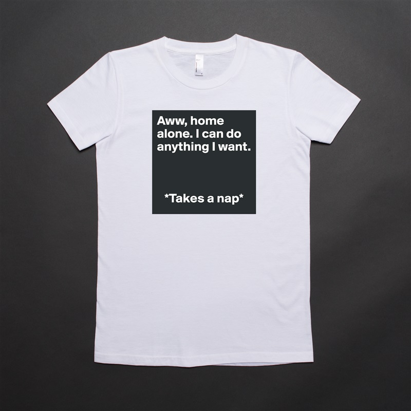 Aww, home alone. I can do anything I want. 



   *Takes a nap* White American Apparel Short Sleeve Tshirt Custom 