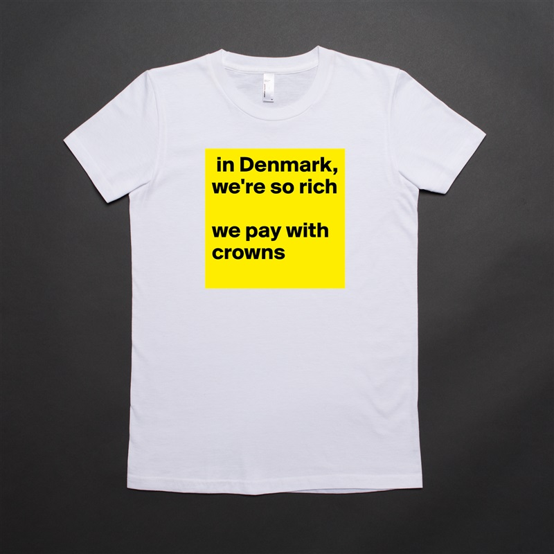  in Denmark, we're so rich

we pay with crowns  White American Apparel Short Sleeve Tshirt Custom 
