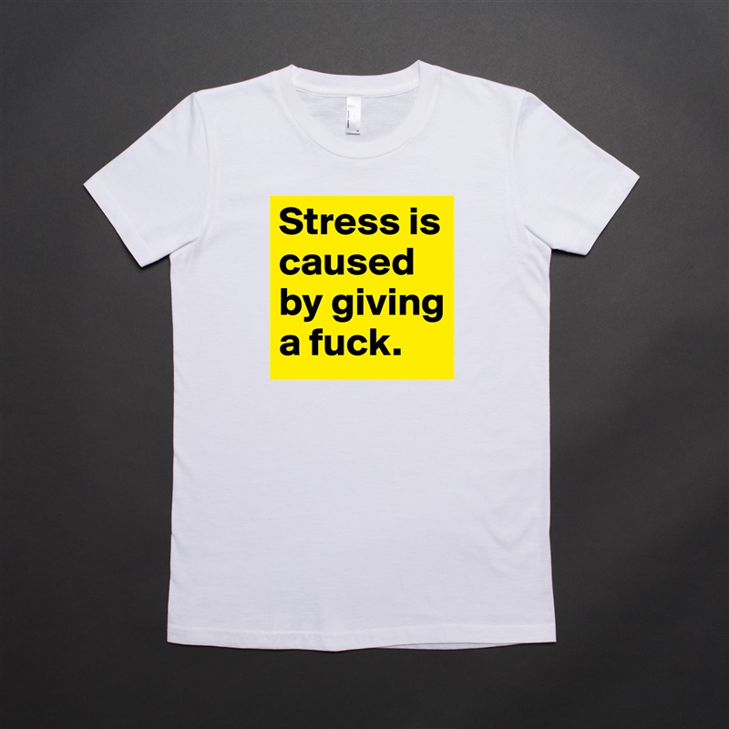 Stress is caused by giving a fuck. White American Apparel Short Sleeve Tshirt Custom 