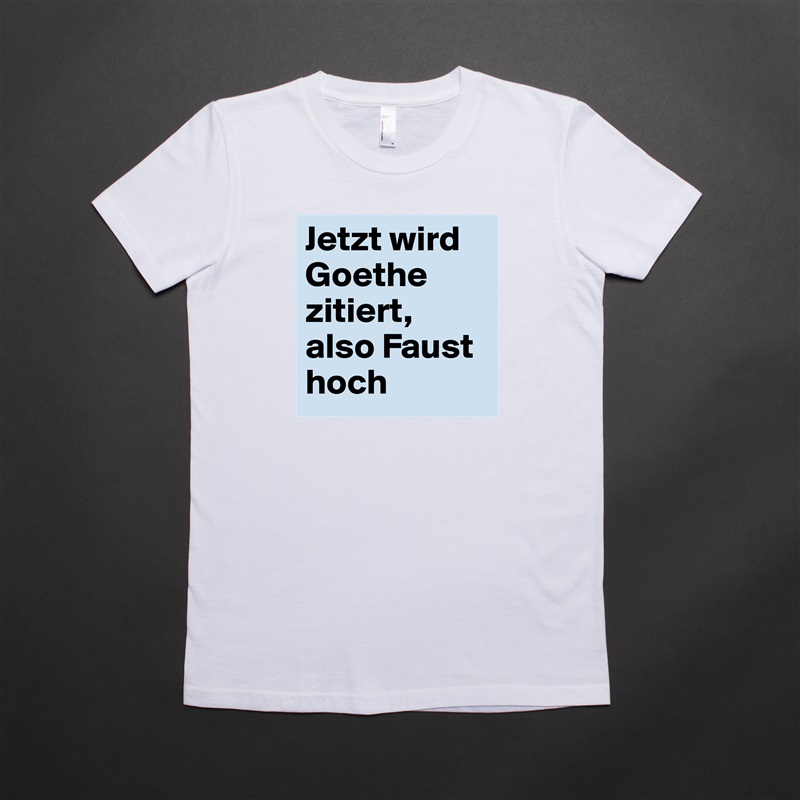 Jetzt wird Goethe zitiert, also Faust hoch White American Apparel Short Sleeve Tshirt Custom 