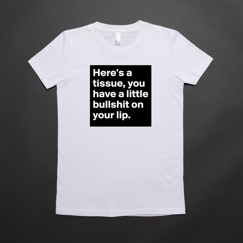 Here's a tissue, you have a little bullshit on your lip. White American Apparel Short Sleeve Tshirt Custom 