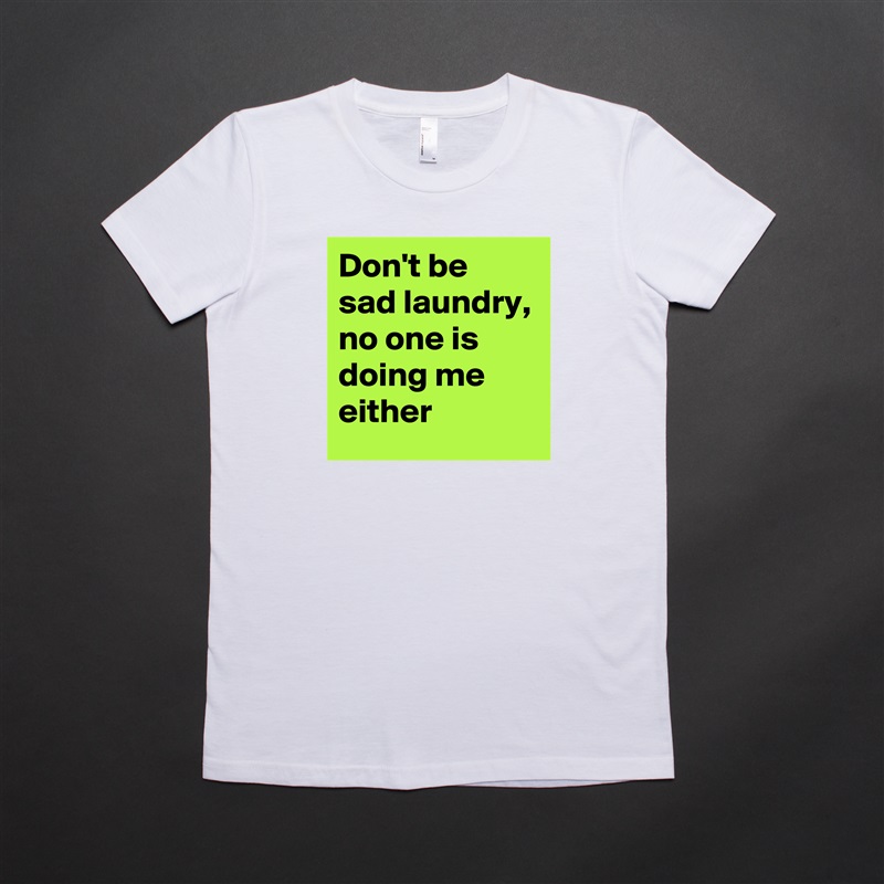 Don't be sad laundry,
no one is doing me either White American Apparel Short Sleeve Tshirt Custom 