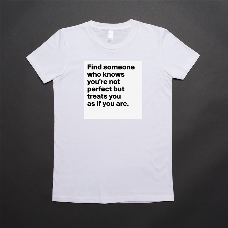Find someone who knows you're not perfect but treats you 
as if you are.
 White American Apparel Short Sleeve Tshirt Custom 
