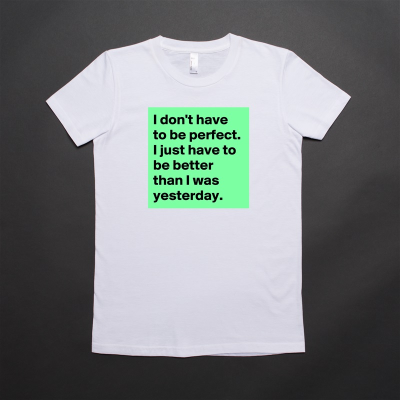 I don't have to be perfect. I just have to be better than I was yesterday. White American Apparel Short Sleeve Tshirt Custom 