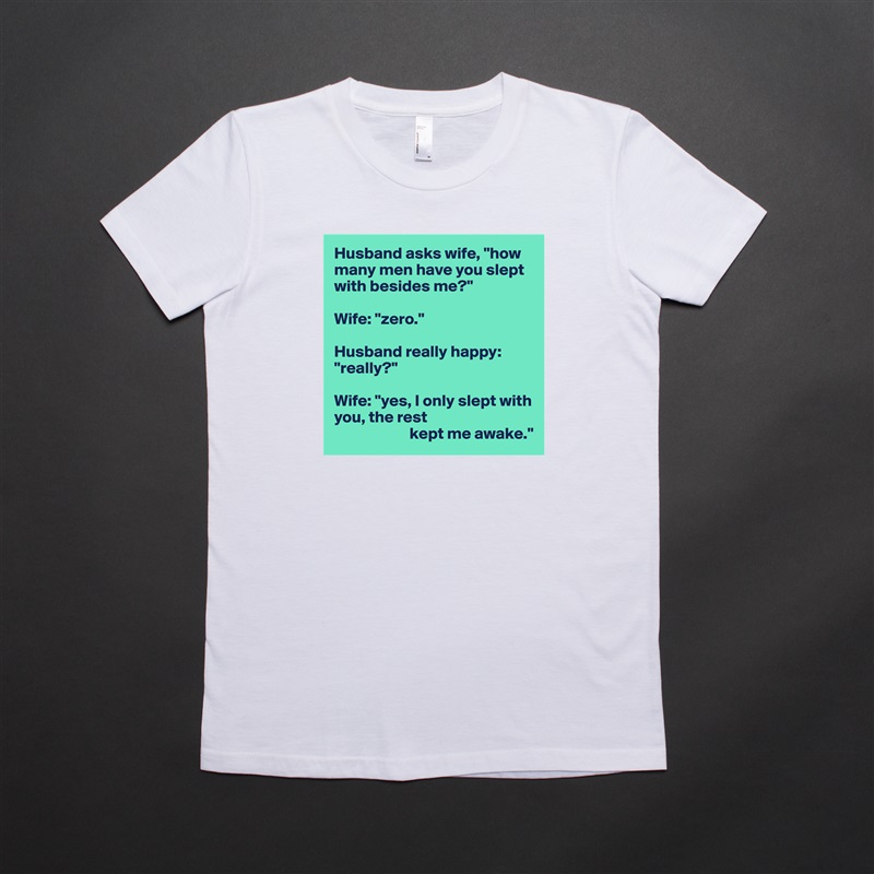 Husband asks wife, "how many men have you slept with besides me?"

Wife: "zero."

Husband really happy: "really?"

Wife: "yes, I only slept with you, the rest
                       kept me awake." White American Apparel Short Sleeve Tshirt Custom 