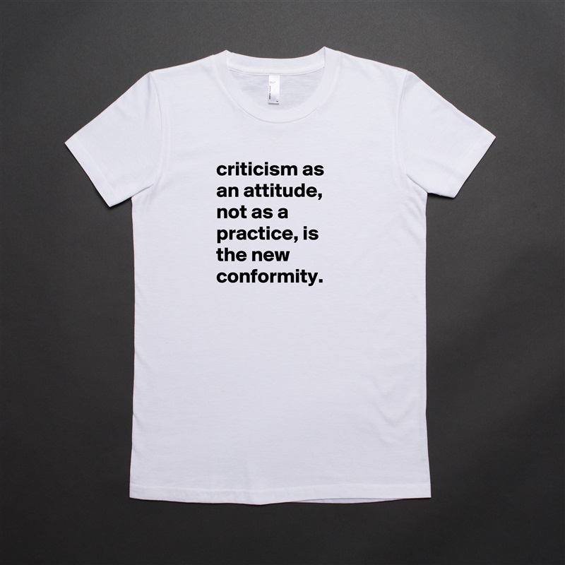 criticism as an attitude, not as a practice, is the new conformity. White American Apparel Short Sleeve Tshirt Custom 