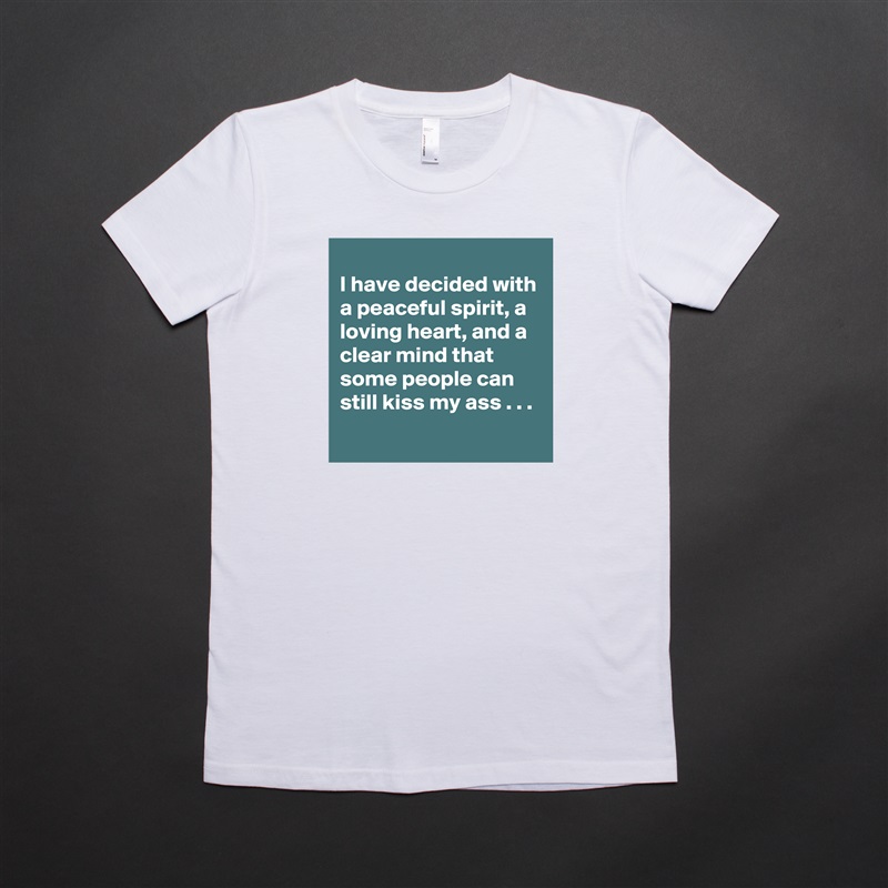 
I have decided with a peaceful spirit, a loving heart, and a clear mind that some people can still kiss my ass . . .
 White American Apparel Short Sleeve Tshirt Custom 