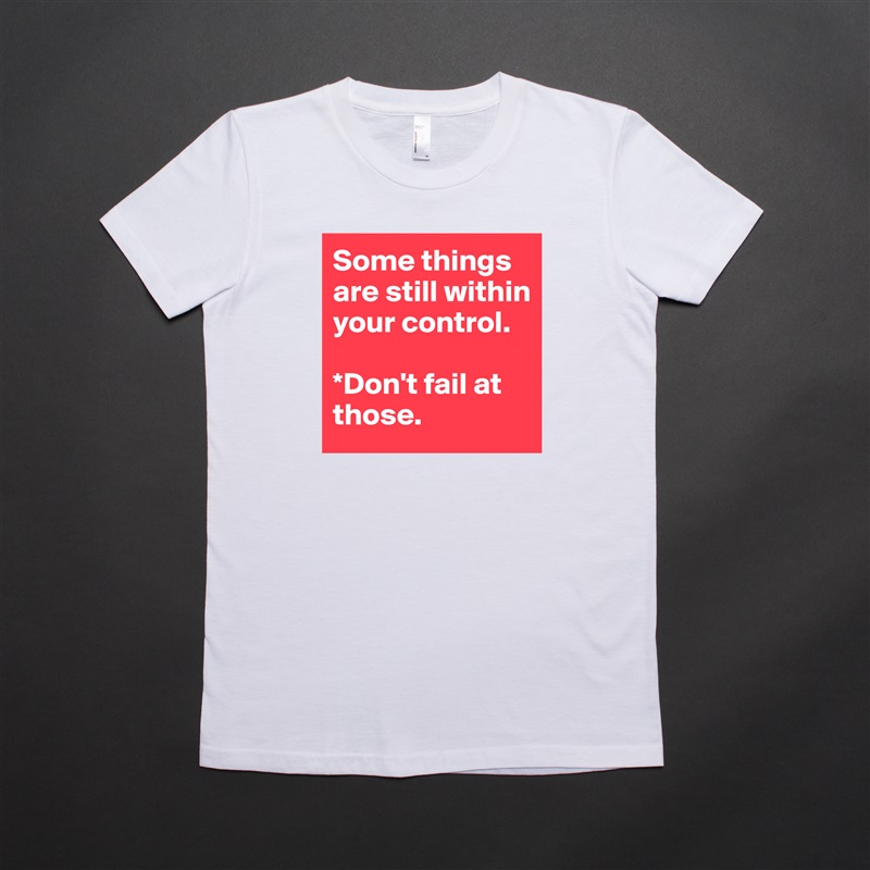 Some things are still within your control. 

*Don't fail at those. White American Apparel Short Sleeve Tshirt Custom 