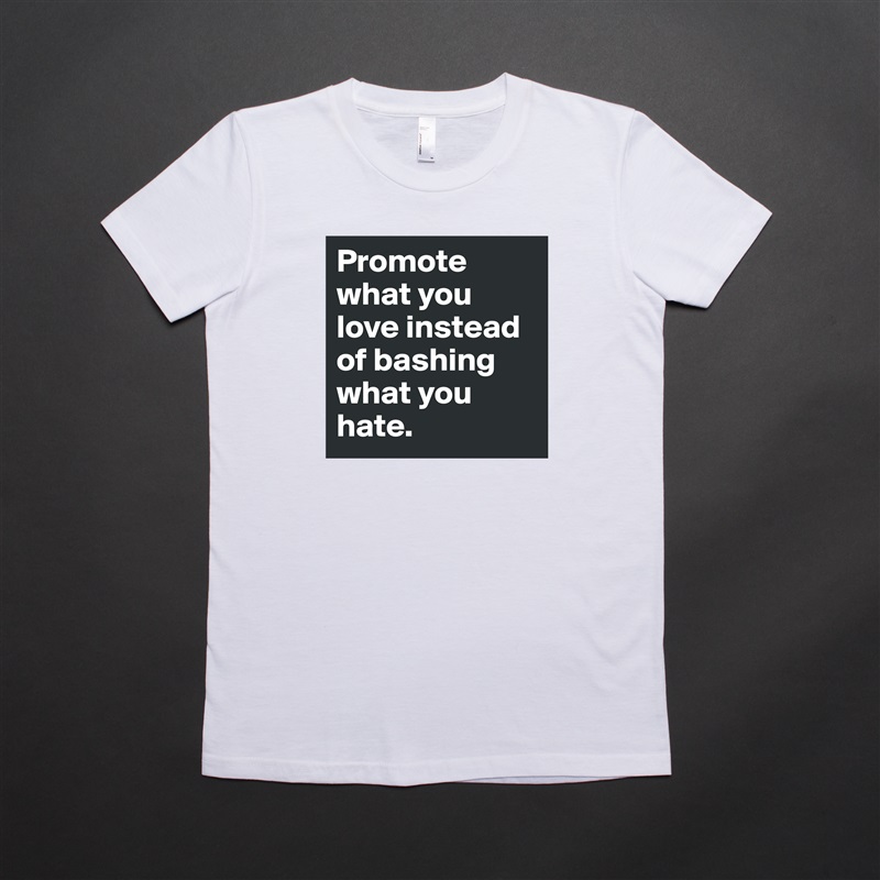 Promote what you love instead of bashing what you hate.  White American Apparel Short Sleeve Tshirt Custom 