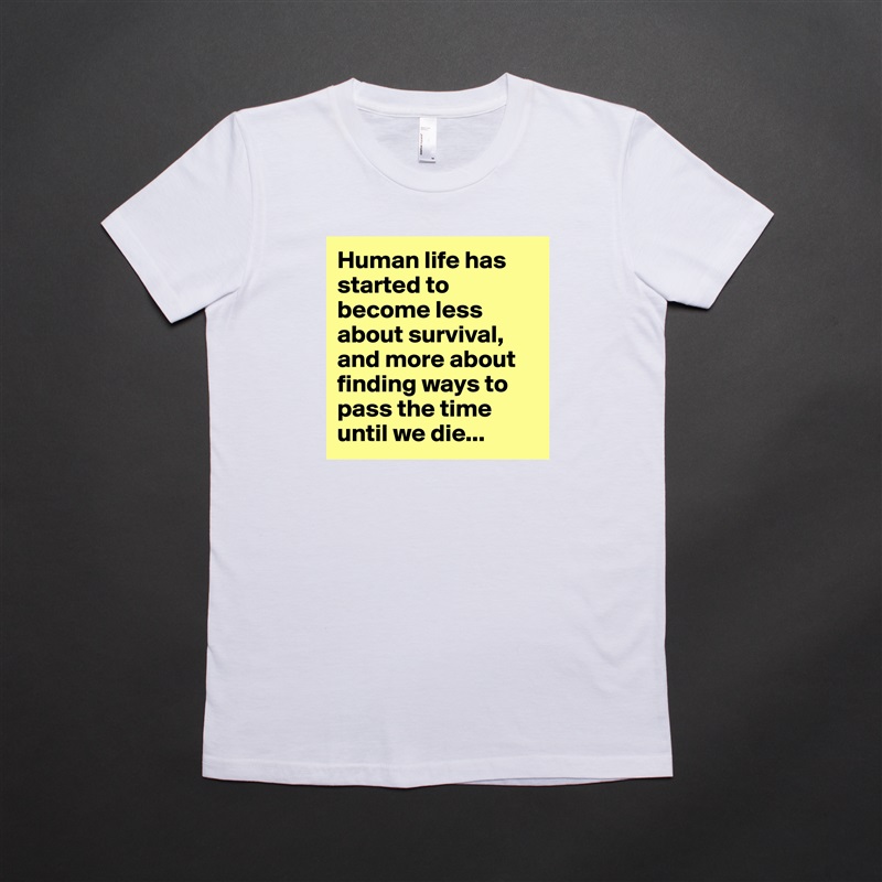 Human life has started to become less about survival, and more about finding ways to pass the time until we die... White American Apparel Short Sleeve Tshirt Custom 