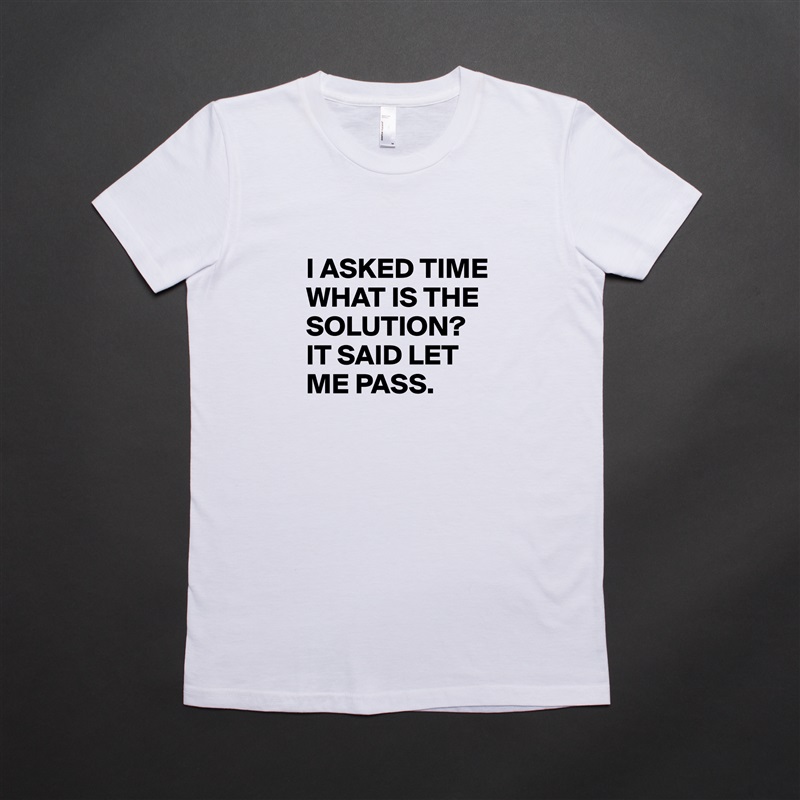
I ASKED TIME WHAT IS THE SOLUTION?
IT SAID LET ME PASS. White American Apparel Short Sleeve Tshirt Custom 