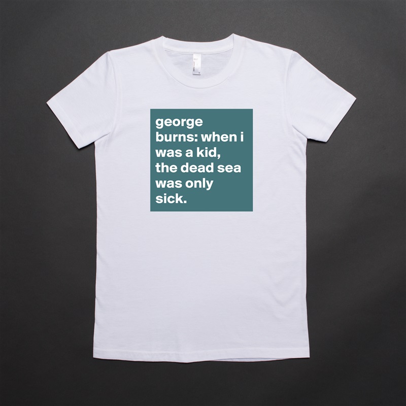 george burns: when i was a kid, the dead sea was only sick. White American Apparel Short Sleeve Tshirt Custom 