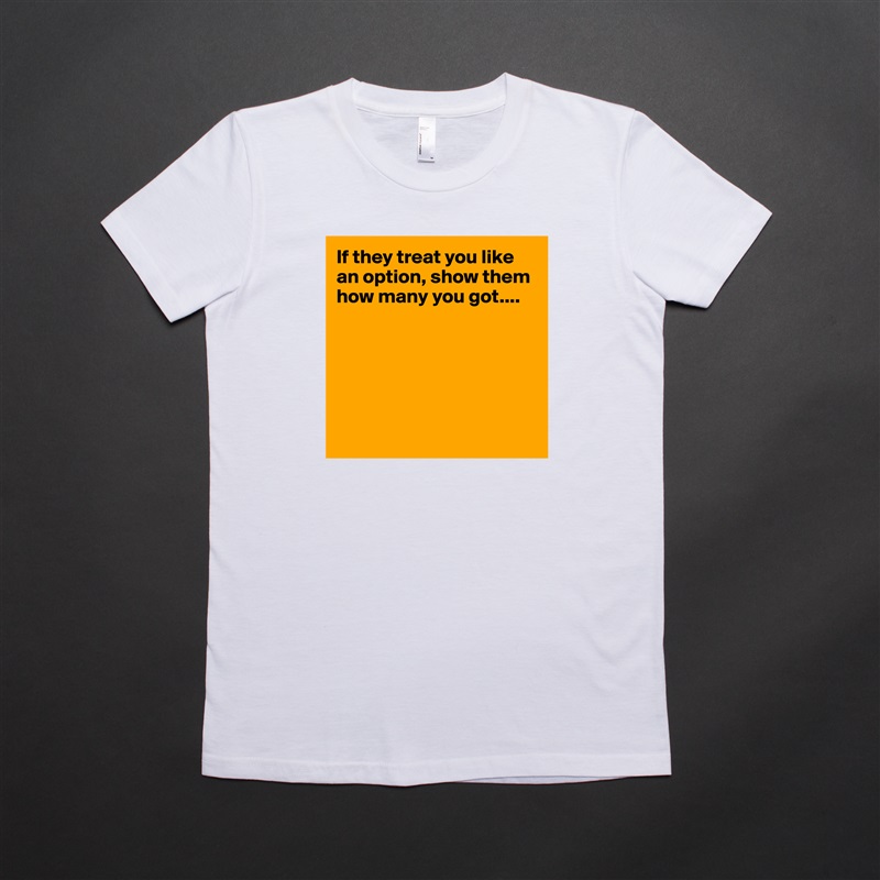 If they treat you like an option, show them how many you got....






 White American Apparel Short Sleeve Tshirt Custom 