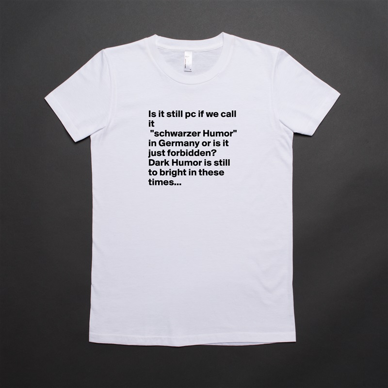 Is it still pc if we call it
 "schwarzer Humor" in Germany or is it just forbidden? Dark Humor is still to bright in these times... White American Apparel Short Sleeve Tshirt Custom 
