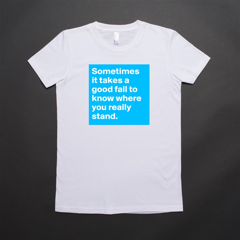 Sometimes it takes a good fall to know where you really stand.  White American Apparel Short Sleeve Tshirt Custom 