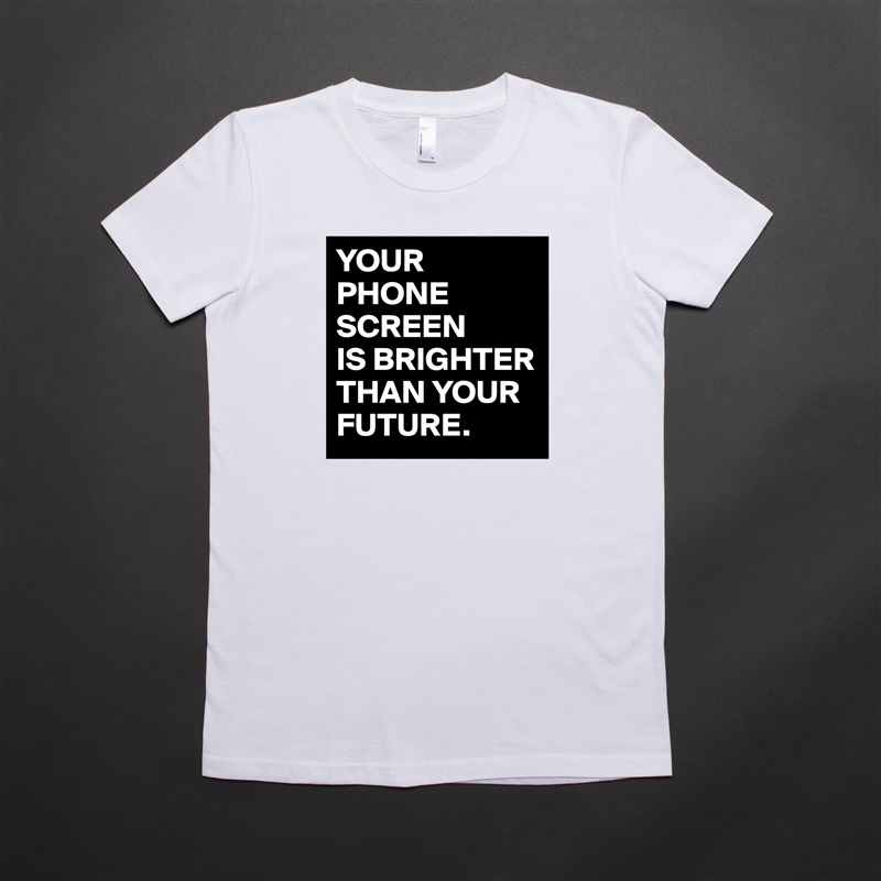 YOUR
PHONE SCREEN
IS BRIGHTER THAN YOUR FUTURE. White American Apparel Short Sleeve Tshirt Custom 