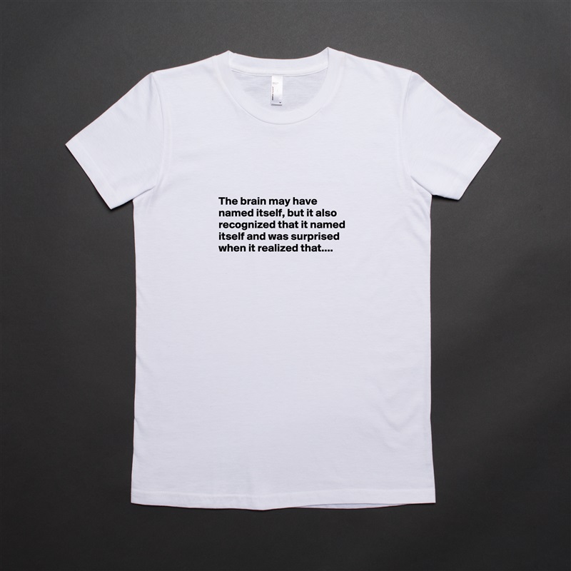 


The brain may have named itself, but it also recognized that it named itself and was surprised when it realized that....

 White American Apparel Short Sleeve Tshirt Custom 