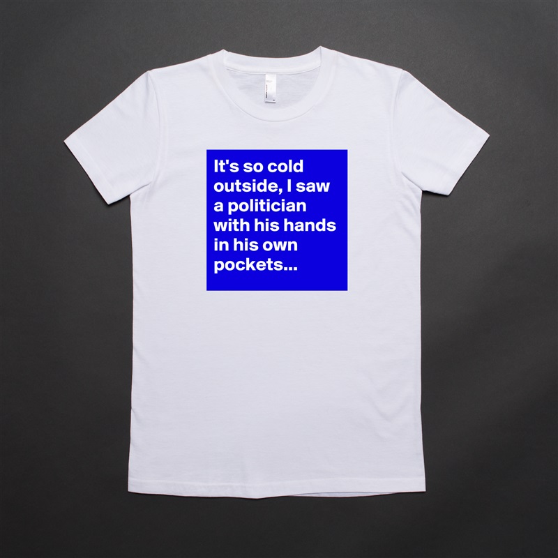 It's so cold outside, I saw a politician with his hands in his own pockets... White American Apparel Short Sleeve Tshirt Custom 