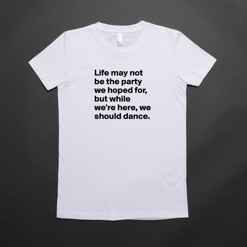 Life may not be the party we hoped for, but while we're here, we should dance. White American Apparel Short Sleeve Tshirt Custom 