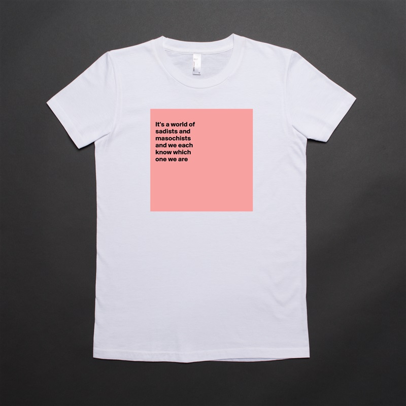 
It's a world of
sadists and
masochists 
and we each
know which
one we are 





 White American Apparel Short Sleeve Tshirt Custom 